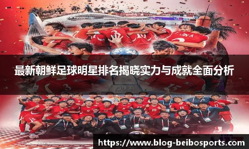 最新朝鲜足球明星排名揭晓实力与成就全面分析