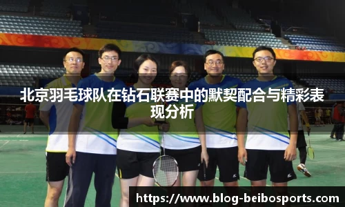 北京羽毛球队在钻石联赛中的默契配合与精彩表现分析