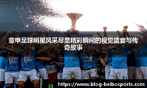 意甲足球明星风采尽显精彩瞬间的视觉盛宴与传奇故事