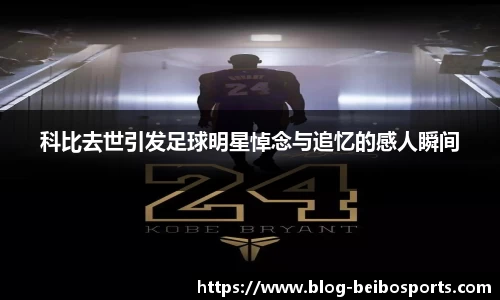 科比去世引发足球明星悼念与追忆的感人瞬间